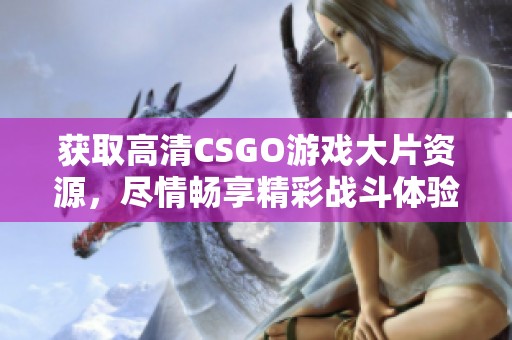获取高清CSGO游戏大片资源，尽情畅享精彩战斗体验的方法揭秘