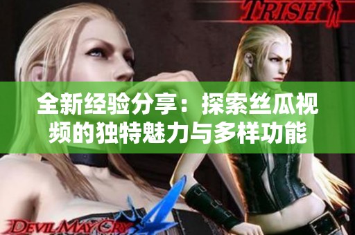 全新经验分享：探索丝瓜视频的独特魅力与多样功能
