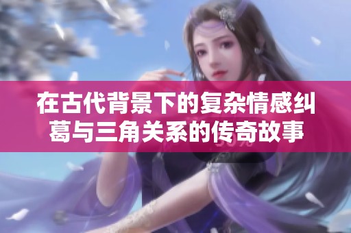在古代背景下的复杂情感纠葛与三角关系的传奇故事