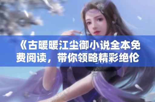 《古暖暖江尘御小说全本免费阅读，带你领略精彩绝伦的古风故事》