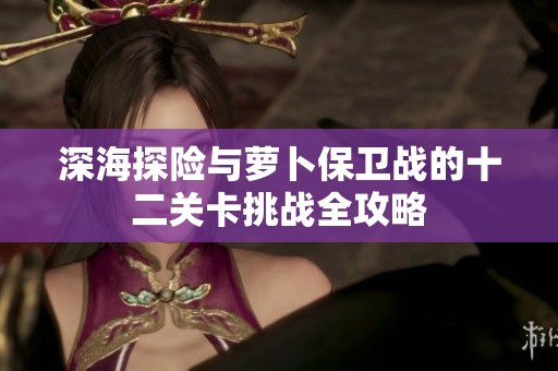 深海探险与萝卜保卫战的十二关卡挑战全攻略