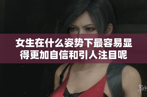 女生在什么姿势下最容易显得更加自信和引人注目呢