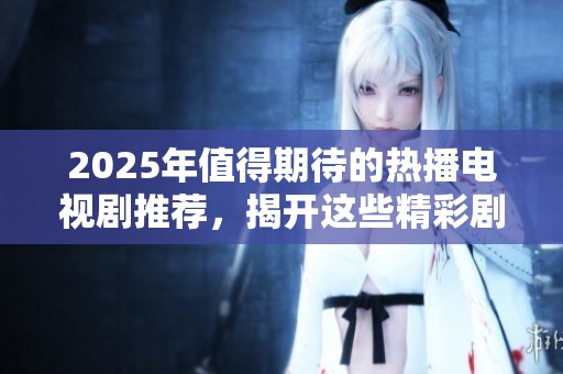2025年值得期待的热播电视剧推荐，揭开这些精彩剧情的神秘面纱