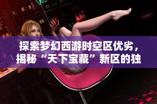 探索梦幻西游时空区优劣，揭秘“天下宝藏”新区的独特吸引力