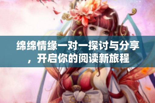 绵绵情缘一对一探讨与分享，开启你的阅读新旅程