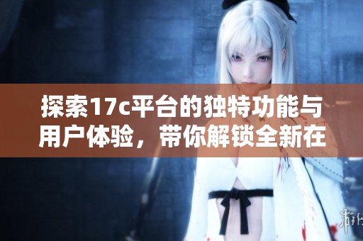 探索17c平台的独特功能与用户体验，带你解锁全新在线服务的精彩之旅