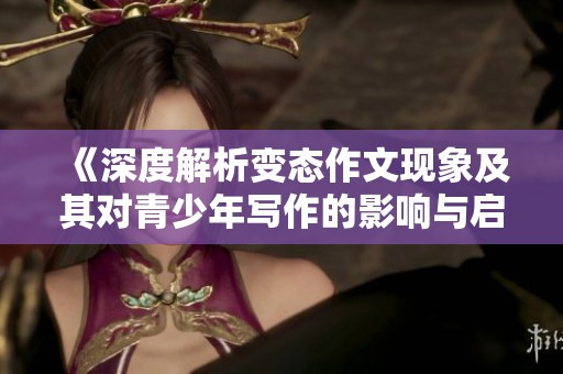 《深度解析变态作文现象及其对青少年写作的影响与启示》