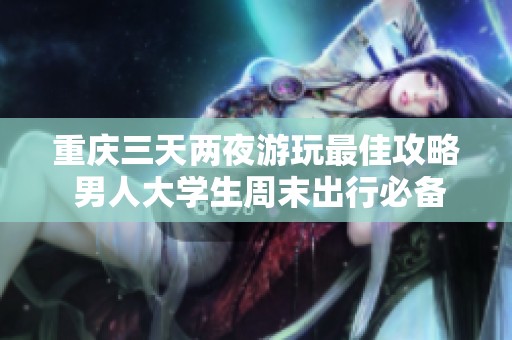 重庆三天两夜游玩最佳攻略 男人大学生周末出行必备指南