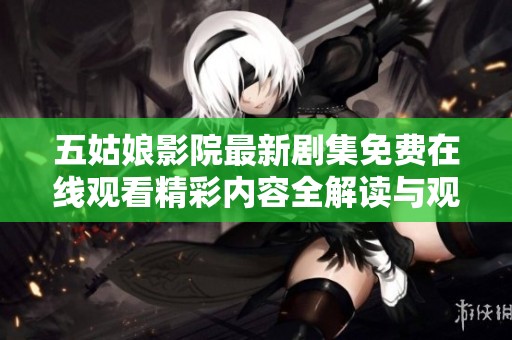 五姑娘影院最新剧集免费在线观看精彩内容全解读与观后感分享