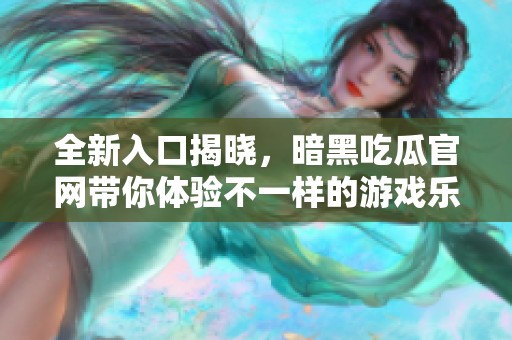 全新入口揭晓，暗黑吃瓜官网带你体验不一样的游戏乐趣与精彩资讯