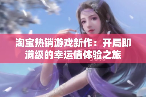 淘宝热销游戏新作：开局即满级的幸运值体验之旅