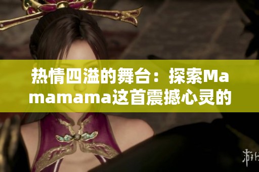 热情四溢的舞台：探索Mamamama这首震撼心灵的韩文音乐奇迹