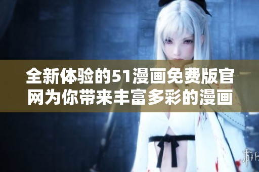 全新体验的51漫画免费版官网为你带来丰富多彩的漫画世界