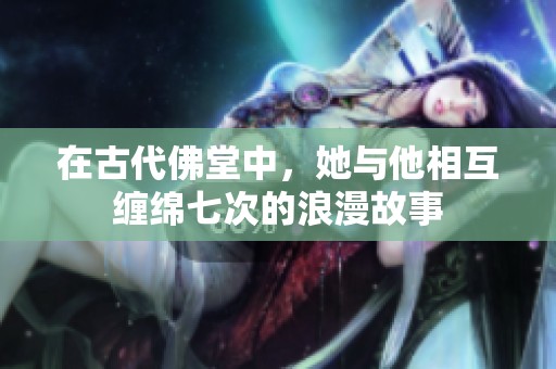 在古代佛堂中，她与他相互缠绵七次的浪漫故事