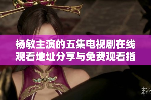 杨敏主演的五集电视剧在线观看地址分享与免费观看指南