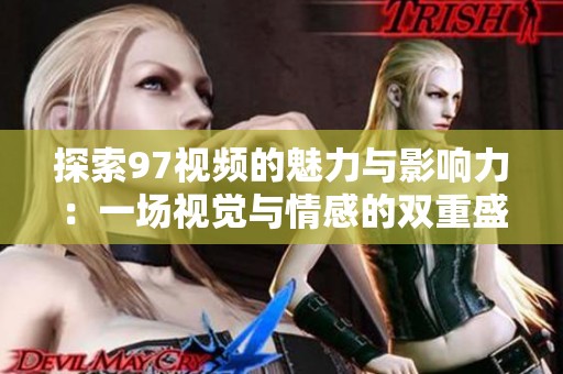 探索97视频的魅力与影响力：一场视觉与情感的双重盛宴