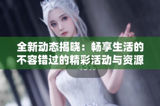 全新动态揭晓：畅享生活的不容错过的精彩活动与资源分享