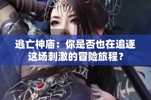 逃亡神庙：你是否也在追逐这场刺激的冒险旅程？