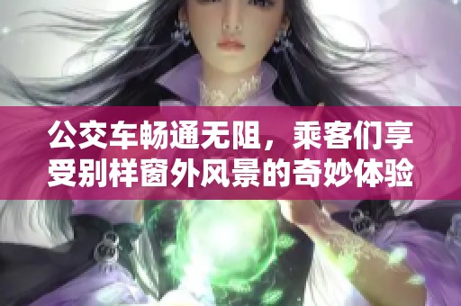 公交车畅通无阻，乘客们享受别样窗外风景的奇妙体验