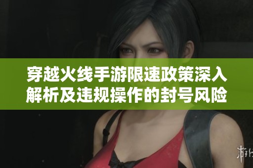 穿越火线手游限速政策深入解析及违规操作的封号风险警示