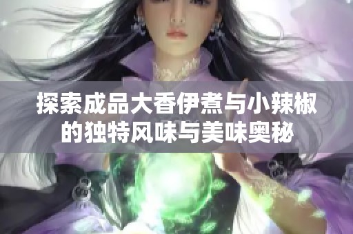 探索成品大香伊煮与小辣椒的独特风味与美味奥秘