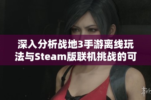 深入分析战地3手游离线玩法与Steam版联机挑战的可行性