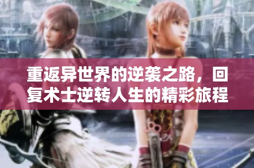 重返异世界的逆袭之路，回复术士逆转人生的精彩旅程