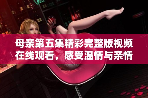 母亲第五集精彩完整版视频在线观看，感受温情与亲情的交织