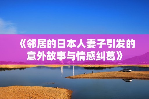 《邻居的日本人妻子引发的意外故事与情感纠葛》