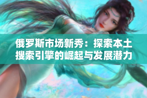 俄罗斯市场新秀：探索本土搜索引擎的崛起与发展潜力