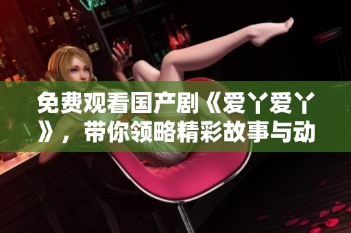 免费观看国产剧《爱丫爱丫》，带你领略精彩故事与动人情感