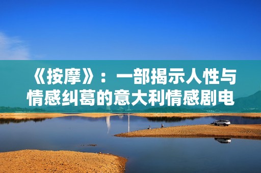 《按摩》：一部揭示人性与情感纠葛的意大利情感剧电影探讨