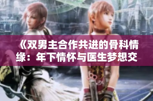 《双男主合作共进的骨科情缘：年下情怀与医生梦想交织》