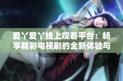 爱丫爱丫线上观看平台：畅享精彩电视剧的全新体验与无限乐趣