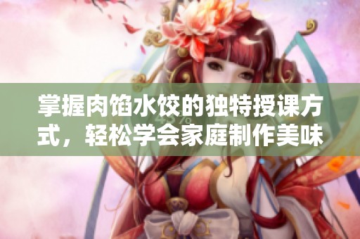 掌握肉馅水饺的独特授课方式，轻松学会家庭制作美味饺子