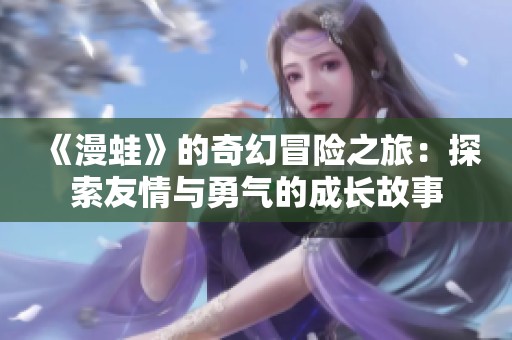 《漫蛙》的奇幻冒险之旅：探索友情与勇气的成长故事