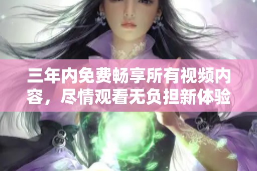 三年内免费畅享所有视频内容，尽情观看无负担新体验