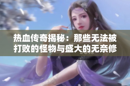 热血传奇揭秘：那些无法被打败的怪物与盛大的无奈修改历史