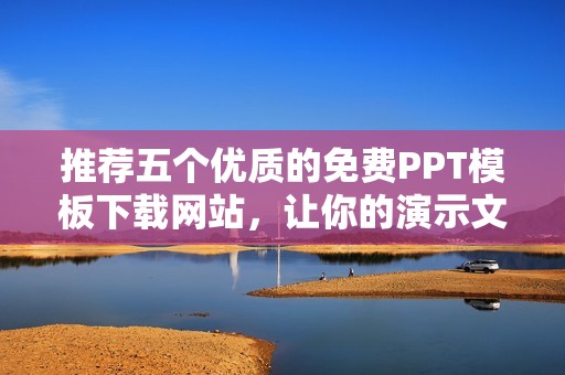 推荐五个优质的免费PPT模板下载网站，让你的演示文稿更出彩
