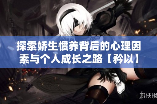 探索娇生惯养背后的心理因素与个人成长之路【矜以】
