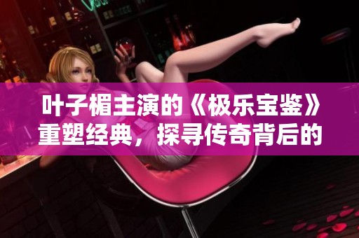 叶子楣主演的《极乐宝鉴》重塑经典，探寻传奇背后的秘密与真相