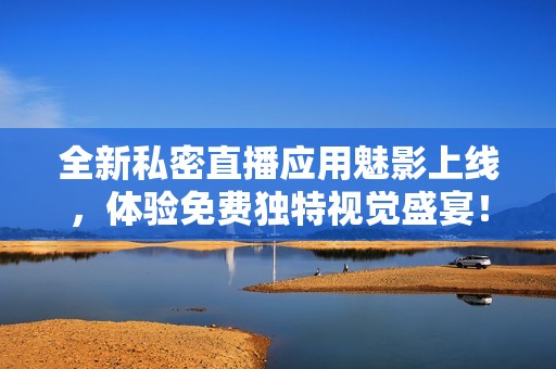 全新私密直播应用魅影上线，体验免费独特视觉盛宴！