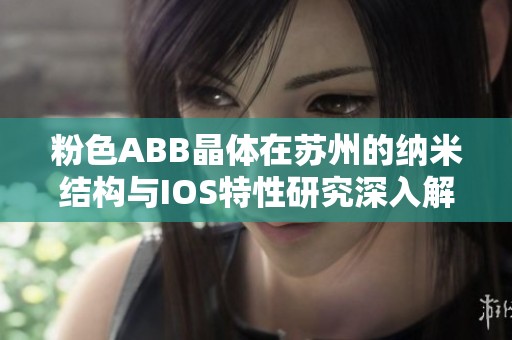 粉色ABB晶体在苏州的纳米结构与IOS特性研究深入解析