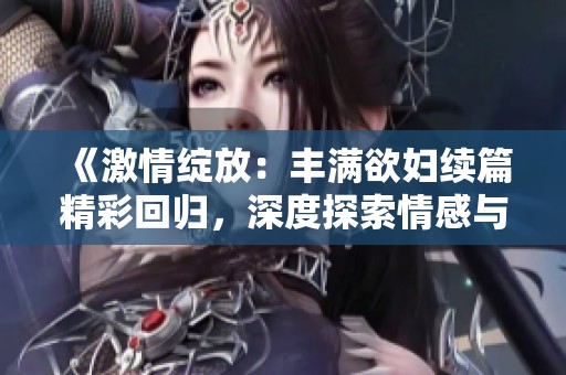 《激情绽放：丰满欲妇续篇精彩回归，深度探索情感与欲望》