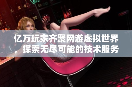 亿万玩家齐聚网游虚拟世界，探索无尽可能的技术服务平台