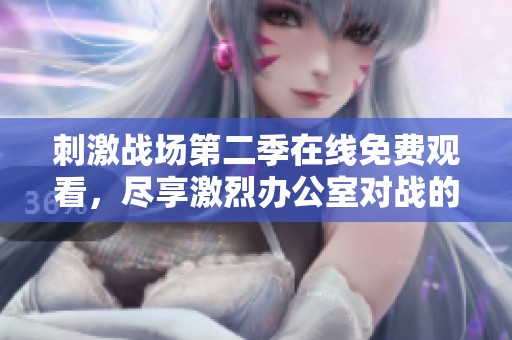 刺激战场第二季在线免费观看，尽享激烈办公室对战的精彩瞬间