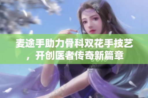 麦途手助力骨科双花手技艺，开创医者传奇新篇章
