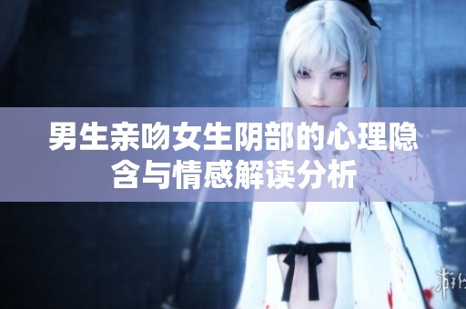 男生亲吻女生阴部的心理隐含与情感解读分析