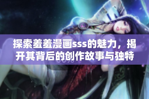 探索羞羞漫画sss的魅力，揭开其背后的创作故事与独特风格