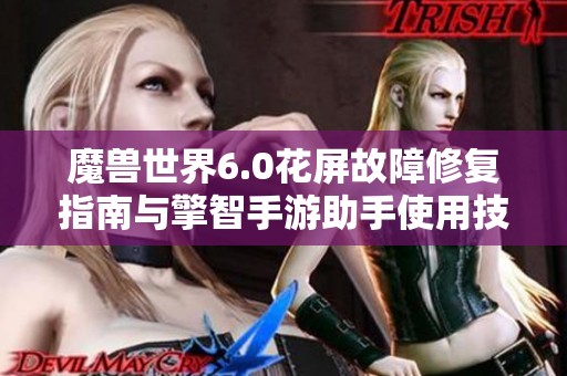 魔兽世界6.0花屏故障修复指南与擎智手游助手使用技巧全解析